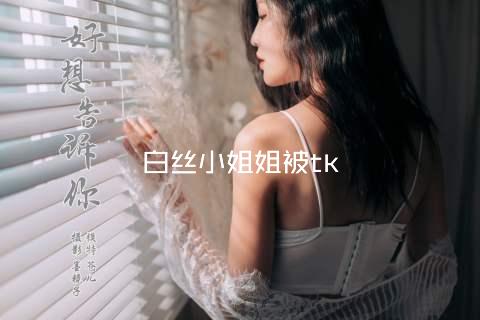 白丝小姐姐被tk